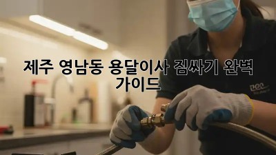 제주 영남동 용달이사 짐싸기 완벽 가이드